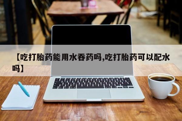 网上米非司酮片米索前列醇在线下单购买【吃打胎药能用水吞药吗,吃打胎药可以配水吗】
