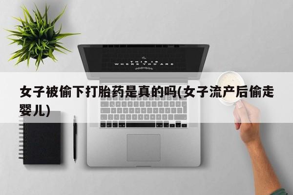 网上米非司酮片米索前列醇在线下单购买女子被偷下打胎药是真的吗(女子流产后偷走婴儿)
