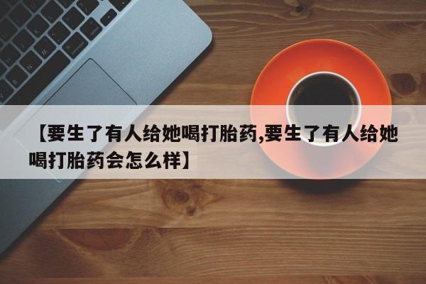 网上米非司酮片米索前列醇在线下单购买【要生了有人给她喝打胎药,要生了有人给她喝打胎药会怎么样】