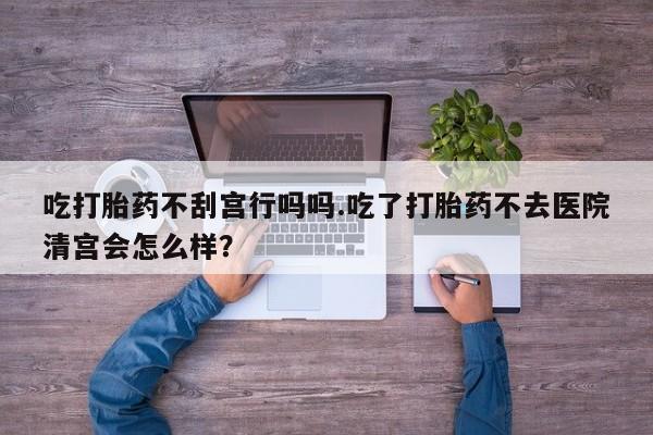 网上米非司酮片米索前列醇在线下单购买吃打胎药不刮宫行吗吗.吃了打胎药不去医院清宫会怎么样？