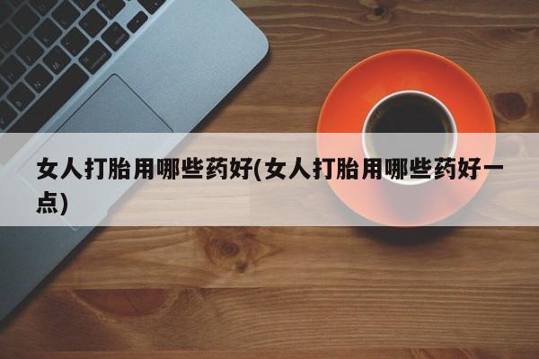 网上米非司酮片米索前列醇在线下单购买女人打胎用哪些药好(女人打胎用哪些药好一点)