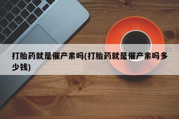 网上米非司酮片米索前列醇在线下单购买打胎药就是催产素吗(打胎药就是催产素吗多少钱)