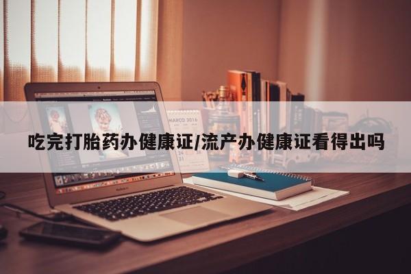 网上米非司酮片米索前列醇在线下单购买吃完打胎药办健康证/流产办健康证看得出吗