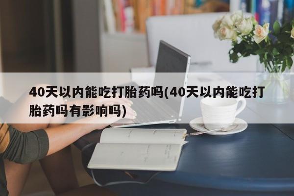 网上米非司酮片米索前列醇在线下单购买40天以内能吃打胎药吗(40天以内能吃打胎药吗有影响吗)