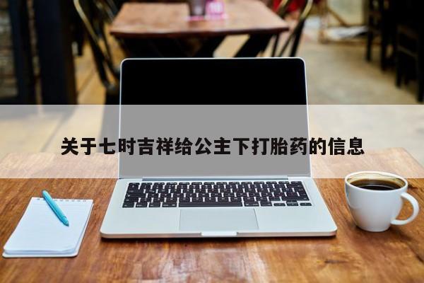 网上米非司酮片米索前列醇在线下单购买关于七时吉祥给公主下打胎药的信息