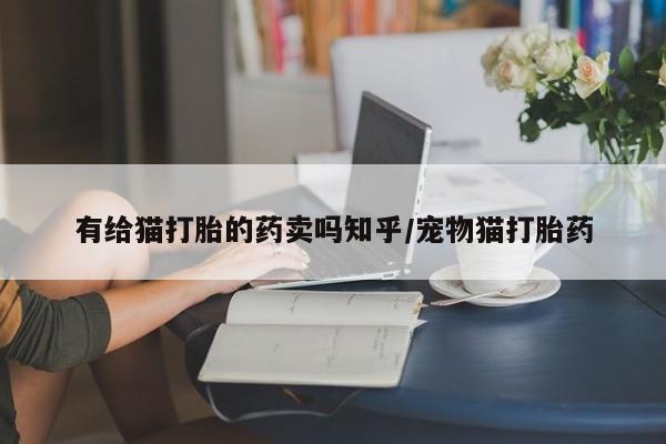 网上米非司酮片米索前列醇在线下单购买有给猫打胎的药卖吗知乎/宠物猫打胎药