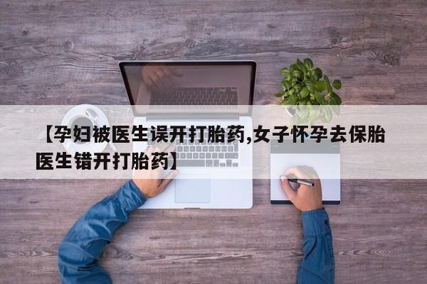 网上米非司酮片米索前列醇在线下单购买【孕妇被医生误开打胎药,女子怀孕去保胎 医生错开打胎药】