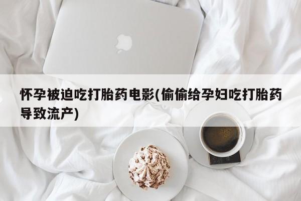 网上米非司酮片米索前列醇在线下单购买怀孕被迫吃打胎药电影(偷偷给孕妇吃打胎药导致流产)