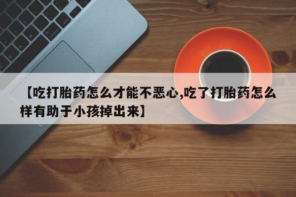 网上米非司酮片米索前列醇在线下单购买【吃打胎药怎么才能不恶心,吃了打胎药怎么样有助于小孩掉出来】