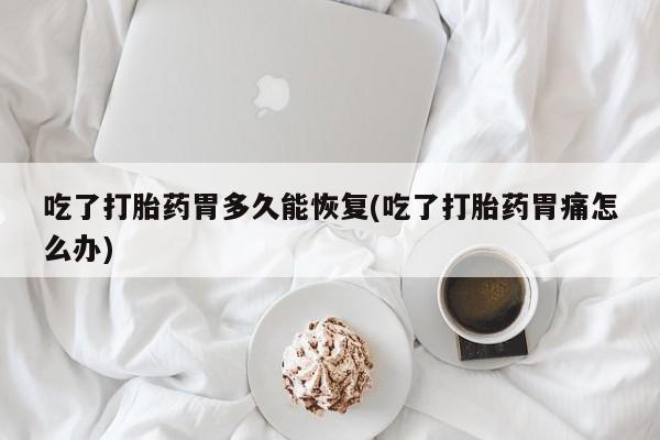 网上米非司酮片米索前列醇在线下单购买吃了打胎药胃多久能恢复(吃了打胎药胃痛怎么办)