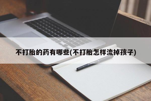 网上米非司酮片米索前列醇在线下单购买不打胎的药有哪些(不打胎怎样流掉孩子)