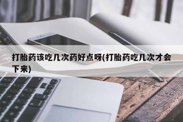 网上米非司酮片米索前列醇在线下单购买打胎药该吃几次药好点呀(打胎药吃几次才会下来)