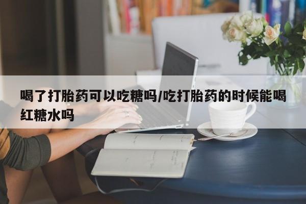 网上米非司酮片米索前列醇在线下单购买喝了打胎药可以吃糖吗/吃打胎药的时候能喝红糖水吗