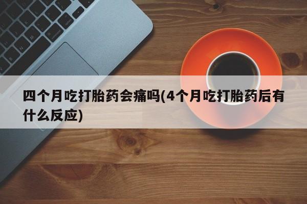 网上米非司酮片米索前列醇在线下单购买四个月吃打胎药会痛吗(4个月吃打胎药后有什么反应)