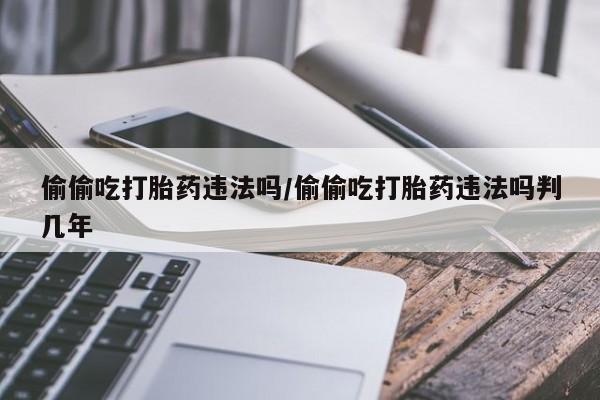 网上米非司酮片米索前列醇在线下单购买偷偷吃打胎药违法吗/偷偷吃打胎药违法吗判几年