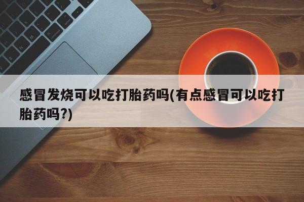 网上米非司酮片米索前列醇在线下单购买感冒发烧可以吃打胎药吗(有点感冒可以吃打胎药吗?)