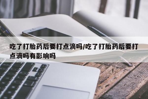 网上米非司酮片米索前列醇在线下单购买吃了打胎药后要打点滴吗/吃了打胎药后要打点滴吗有影响吗