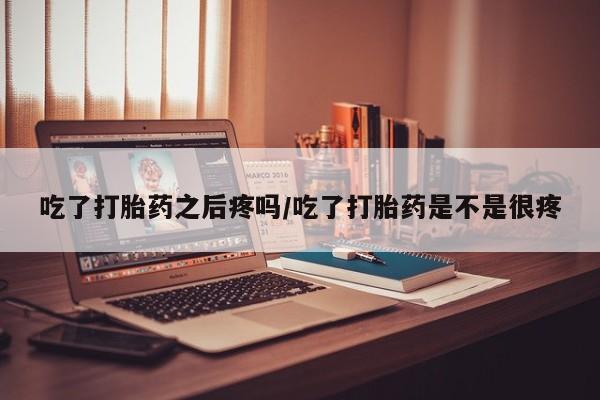 网上米非司酮片米索前列醇在线下单购买吃了打胎药之后疼吗/吃了打胎药是不是很疼