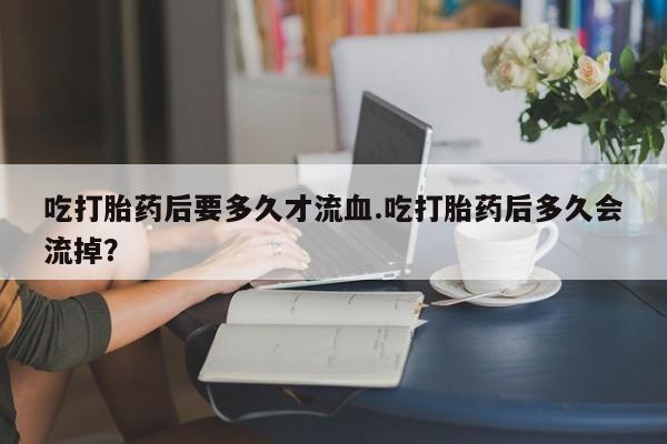 网上米非司酮片米索前列醇在线下单购买吃打胎药后要多久才流血.吃打胎药后多久会流掉？