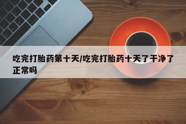 网上米非司酮片米索前列醇在线下单购买吃完打胎药第十天/吃完打胎药十天了干净了正常吗