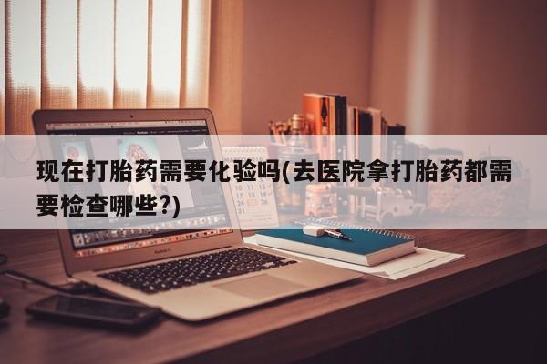 网上米非司酮片米索前列醇在线下单购买现在打胎药需要化验吗(去医院拿打胎药都需要检查哪些?)