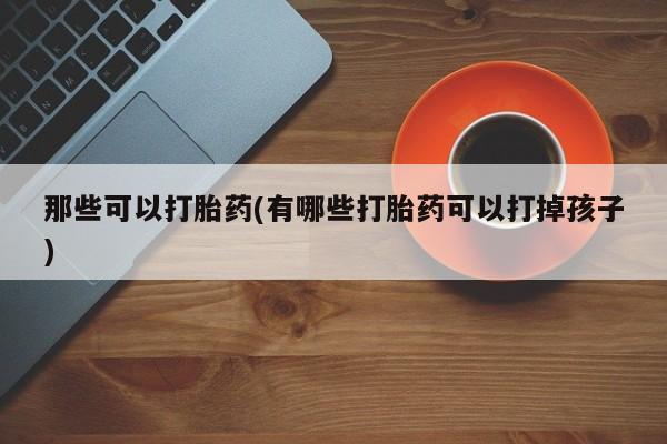 网上米非司酮片米索前列醇在线下单购买那些可以打胎药(有哪些打胎药可以打掉孩子)