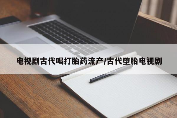 网上米非司酮片米索前列醇在线下单购买电视剧古代喝打胎药流产/古代堕胎电视剧