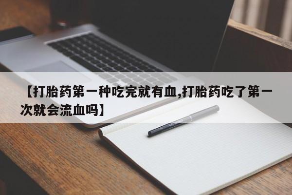 网上米非司酮片米索前列醇在线下单购买【打胎药第一种吃完就有血,打胎药吃了第一次就会流血吗】