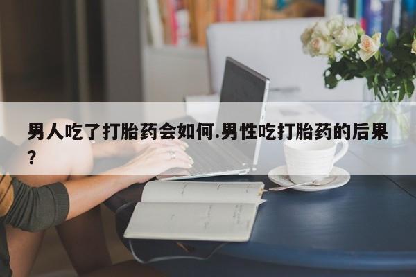 网上米非司酮片米索前列醇在线下单购买男人吃了打胎药会如何.男性吃打胎药的后果？