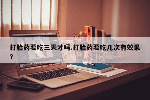 网上米非司酮片米索前列醇在线下单购买打胎药要吃三天才吗.打胎药要吃几次有效果？