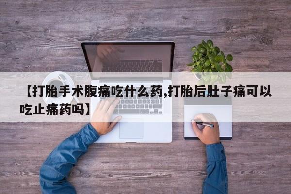 网上米非司酮片米索前列醇在线下单购买【打胎手术腹痛吃什么药,打胎后肚子痛可以吃止痛药吗】