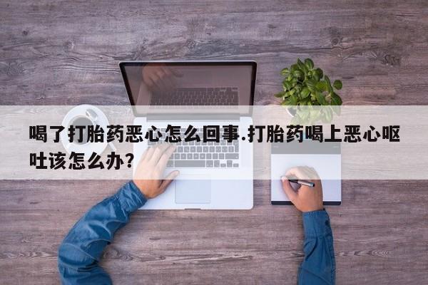 网上米非司酮片米索前列醇在线下单购买喝了打胎药恶心怎么回事.打胎药喝上恶心呕吐该怎么办？