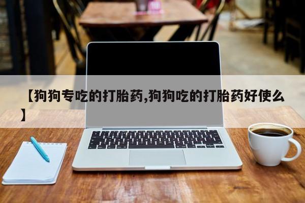 网上米非司酮片米索前列醇在线下单购买【狗狗专吃的打胎药,狗狗吃的打胎药好使么】