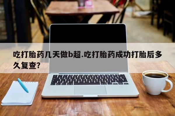 网上米非司酮片米索前列醇在线下单购买吃打胎药几天做b超.吃打胎药成功打胎后多久复查？