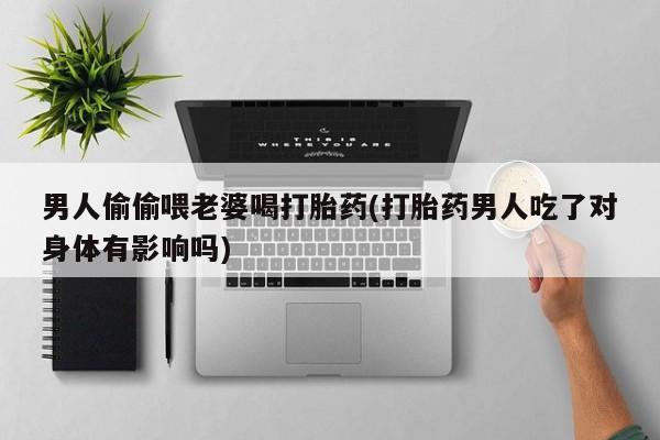 网上米非司酮片米索前列醇在线下单购买男人偷偷喂老婆喝打胎药(打胎药男人吃了对身体有影响吗)