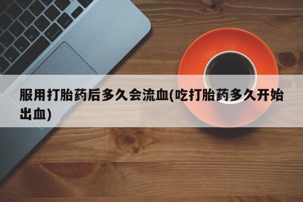 网上米非司酮片米索前列醇在线下单购买服用打胎药后多久会流血(吃打胎药多久开始出血)