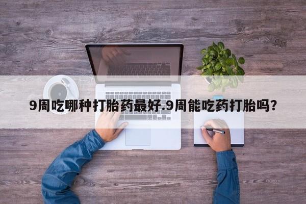 网上米非司酮片米索前列醇在线下单购买9周吃哪种打胎药最好.9周能吃药打胎吗？