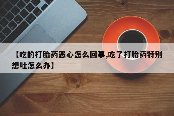 网上米非司酮片米索前列醇在线下单购买【吃的打胎药恶心怎么回事,吃了打胎药特别想吐怎么办】