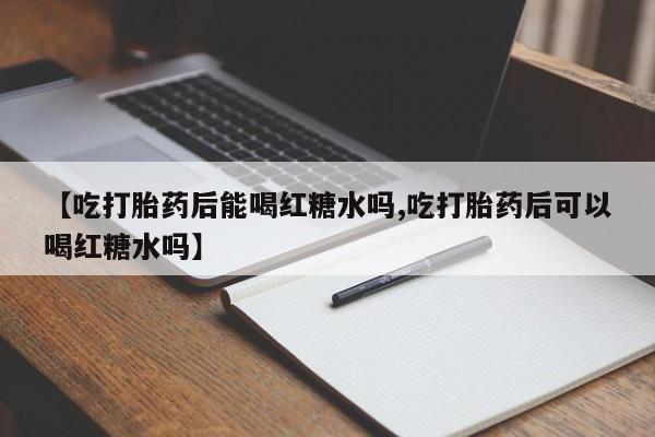 网上米非司酮片米索前列醇在线下单购买【吃打胎药后能喝红糖水吗,吃打胎药后可以喝红糖水吗】