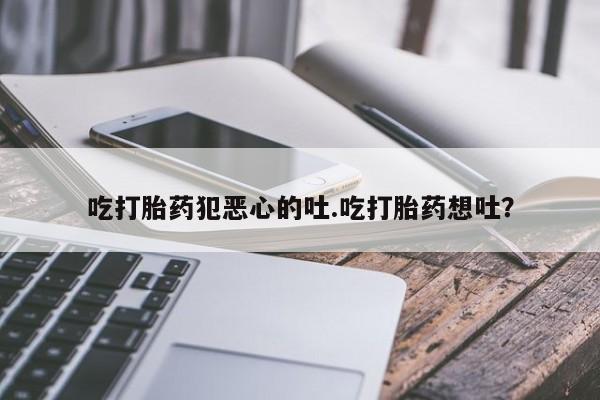 网上米非司酮片米索前列醇在线下单购买吃打胎药犯恶心的吐.吃打胎药想吐？