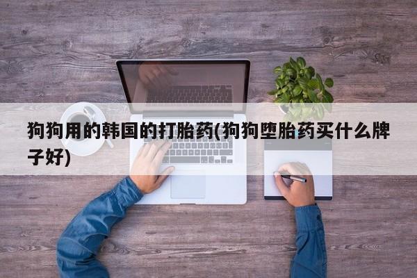 网上米非司酮片米索前列醇在线下单购买狗狗用的韩国的打胎药(狗狗堕胎药买什么牌子好)