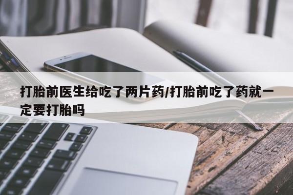网上米非司酮片米索前列醇在线下单购买打胎前医生给吃了两片药/打胎前吃了药就一定要打胎吗