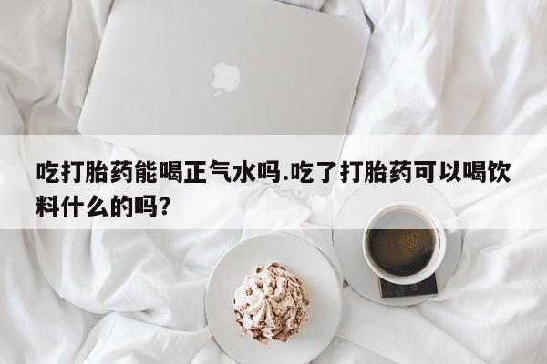 网上米非司酮片米索前列醇在线下单购买吃打胎药能喝正气水吗.吃了打胎药可以喝饮料什么的吗？