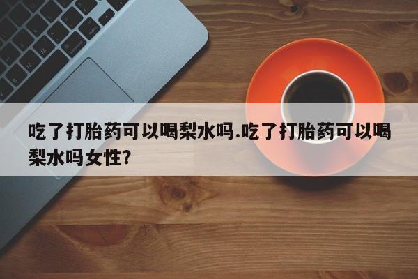 网上米非司酮片米索前列醇在线下单购买吃了打胎药可以喝梨水吗.吃了打胎药可以喝梨水吗女性？