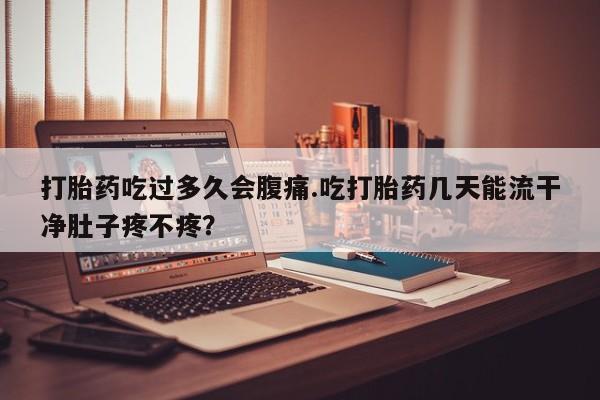 网上米非司酮片米索前列醇在线下单购买打胎药吃过多久会腹痛.吃打胎药几天能流干净肚子疼不疼？