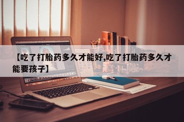 网上米非司酮片米索前列醇在线下单购买【吃了打胎药多久才能好,吃了打胎药多久才能要孩子】