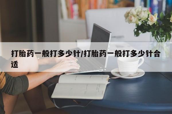 网上米非司酮片米索前列醇在线下单购买打胎药一般打多少针/打胎药一般打多少针合适