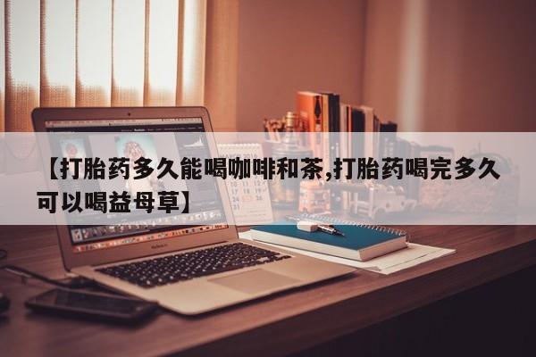 网上米非司酮片米索前列醇在线下单购买【打胎药多久能喝咖啡和茶,打胎药喝完多久可以喝益母草】