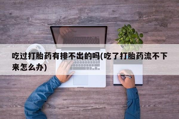 网上米非司酮片米索前列醇在线下单购买吃过打胎药有排不出的吗(吃了打胎药流不下来怎么办)