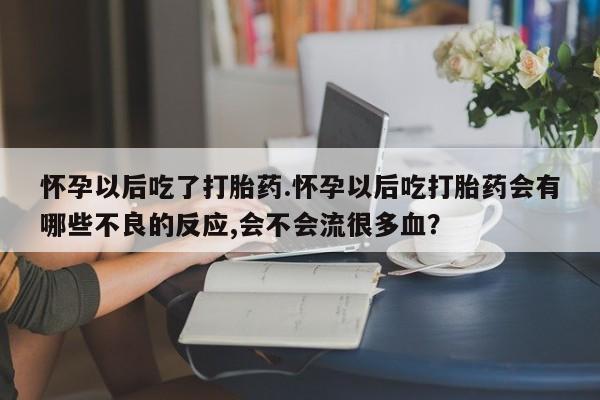 网上米非司酮片米索前列醇在线下单购买怀孕以后吃了打胎药.怀孕以后吃打胎药会有哪些不良的反应,会不会流很多血？